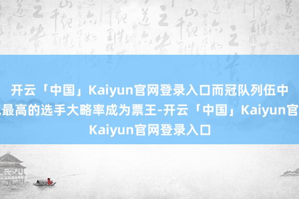 开云「中国」Kaiyun官网登录入口而冠队列伍中东说念主气最高的选手大略率成为票王-开云「中国」Kaiyun官网登录入口