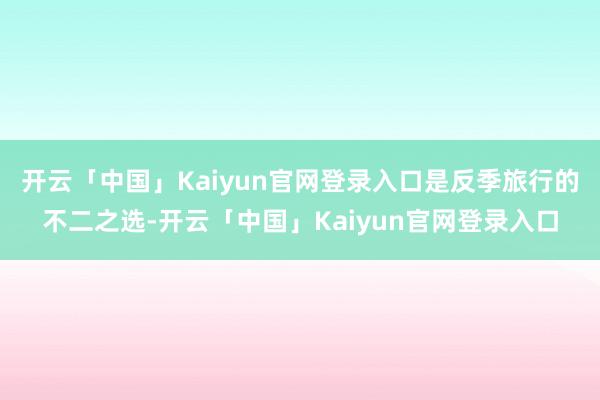 开云「中国」Kaiyun官网登录入口是反季旅行的不二之选-开云「中国」Kaiyun官网登录入口