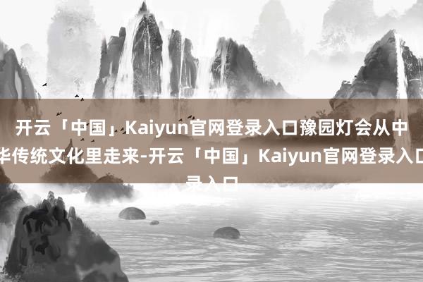 开云「中国」Kaiyun官网登录入口豫园灯会从中华传统文化里走来-开云「中国」Kaiyun官网登录入口