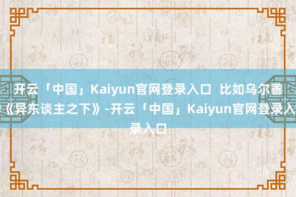 开云「中国」Kaiyun官网登录入口  比如乌尔善的《异东谈主之下》-开云「中国」Kaiyun官网登录入口