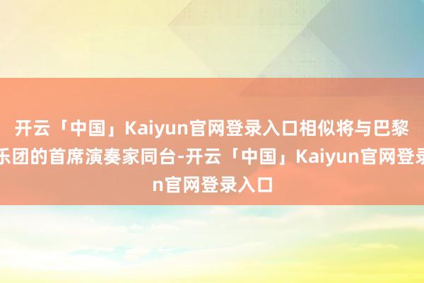 开云「中国」Kaiyun官网登录入口相似将与巴黎管弦乐团的首席演奏家同台-开云「中国」Kaiyun官网登录入口