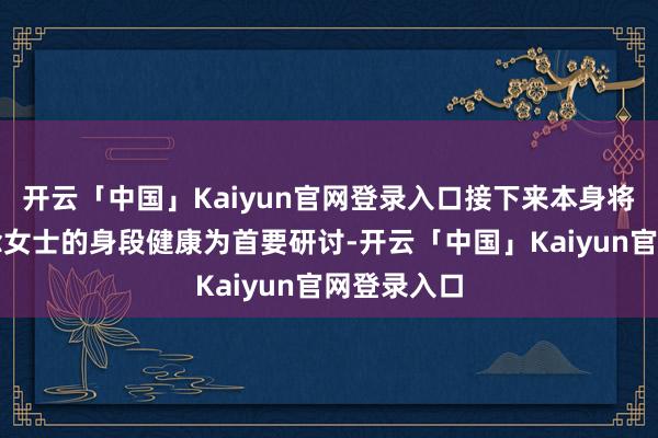 开云「中国」Kaiyun官网登录入口接下来本身将以赵露念念女士的身段健康为首要研讨-开云「中国」Kaiyun官网登录入口