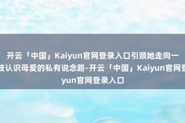 开云「中国」Kaiyun官网登录入口引颈她走向一条用演技认识母爱的私有说念路-开云「中国」Kaiyun官网登录入口