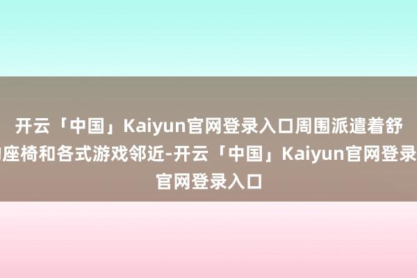 开云「中国」Kaiyun官网登录入口周围派遣着舒坦的座椅和各式游戏邻近-开云「中国」Kaiyun官网登录入口