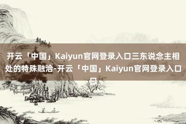 开云「中国」Kaiyun官网登录入口三东说念主相处的特殊融洽-开云「中国」Kaiyun官网登录入口