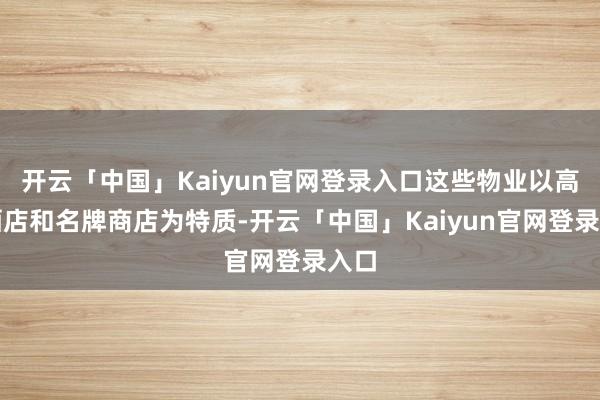 开云「中国」Kaiyun官网登录入口这些物业以高端酒店和名牌商店为特质-开云「中国」Kaiyun官网登录入口