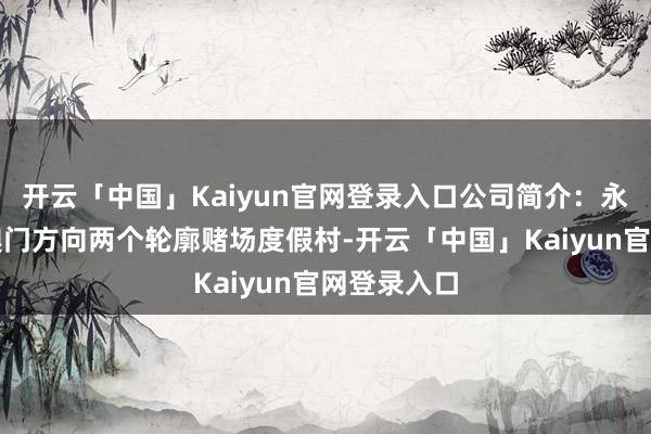 开云「中国」Kaiyun官网登录入口公司简介：永利澳门在澳门方向两个轮廓赌场度假村-开云「中国」Kaiyun官网登录入口