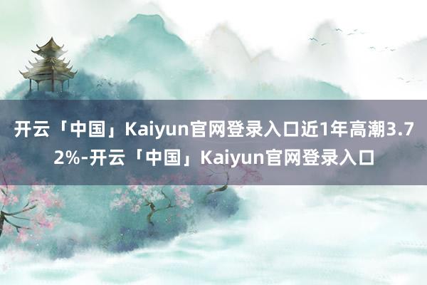 开云「中国」Kaiyun官网登录入口近1年高潮3.72%-开云「中国」Kaiyun官网登录入口