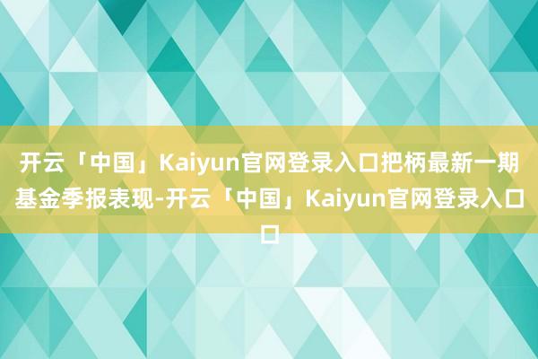 开云「中国」Kaiyun官网登录入口把柄最新一期基金季报表现-开云「中国」Kaiyun官网登录入口