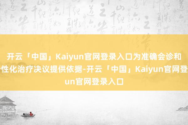 开云「中国」Kaiyun官网登录入口为准确会诊和制定个性化治疗决议提供依据-开云「中国」Kaiyun官网登录入口