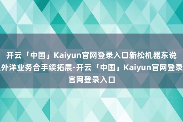 开云「中国」Kaiyun官网登录入口新松机器东说念主外洋业务合手续拓展-开云「中国」Kaiyun官网登录入口