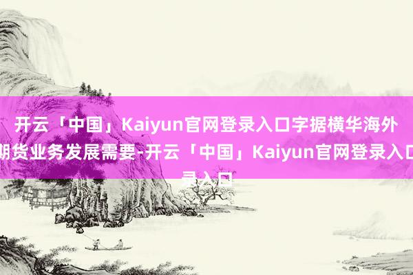开云「中国」Kaiyun官网登录入口字据横华海外期货业务发展需要-开云「中国」Kaiyun官网登录入口