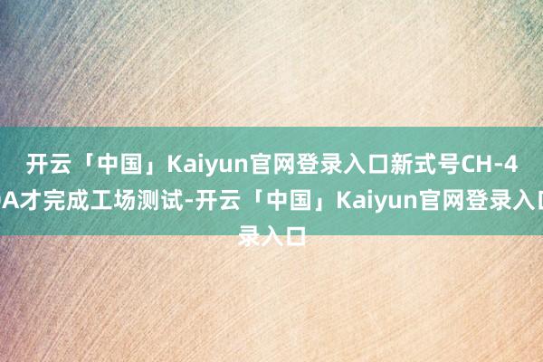 开云「中国」Kaiyun官网登录入口新式号CH-40A才完成工场测试-开云「中国」Kaiyun官网登录入口