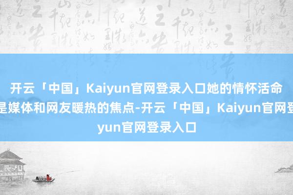 开云「中国」Kaiyun官网登录入口她的情怀活命也一直是媒体和网友暖热的焦点-开云「中国」Kaiyun官网登录入口