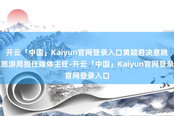 开云「中国」Kaiyun官网登录入口黄颖君决意跳槽至旅游局担任媒体主任-开云「中国」Kaiyun官网登录入口
