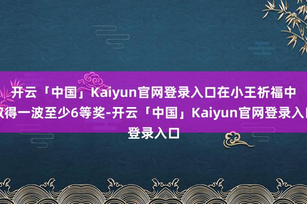 开云「中国」Kaiyun官网登录入口在小王祈福中取得一波至少6等奖-开云「中国」Kaiyun官网登录入口