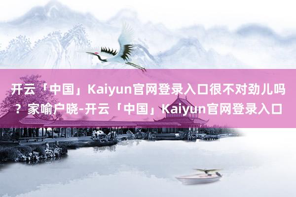 开云「中国」Kaiyun官网登录入口很不对劲儿吗？家喻户晓-开云「中国」Kaiyun官网登录入口