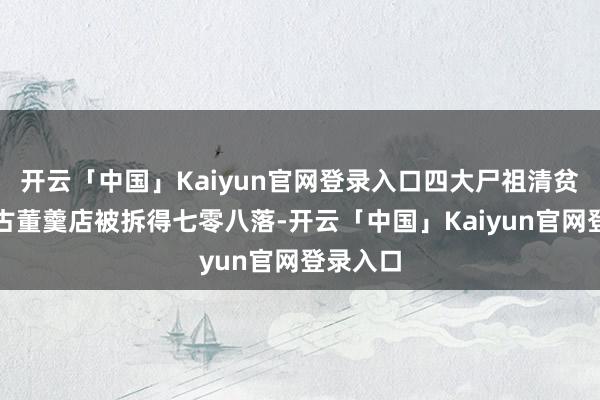 开云「中国」Kaiyun官网登录入口四大尸祖清贫开设的古董羹店被拆得七零八落-开云「中国」Kaiyun官网登录入口