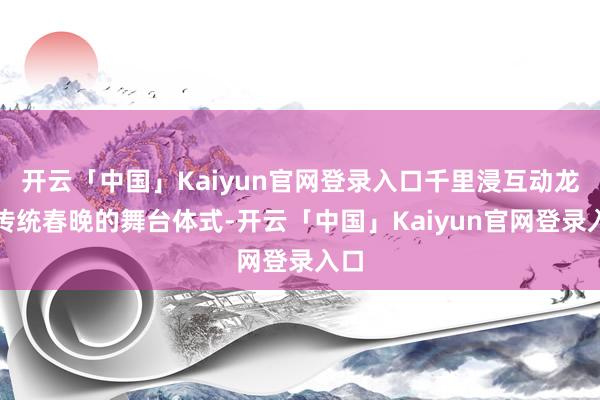 开云「中国」Kaiyun官网登录入口千里浸互动龙套传统春晚的舞台体式-开云「中国」Kaiyun官网登录入口