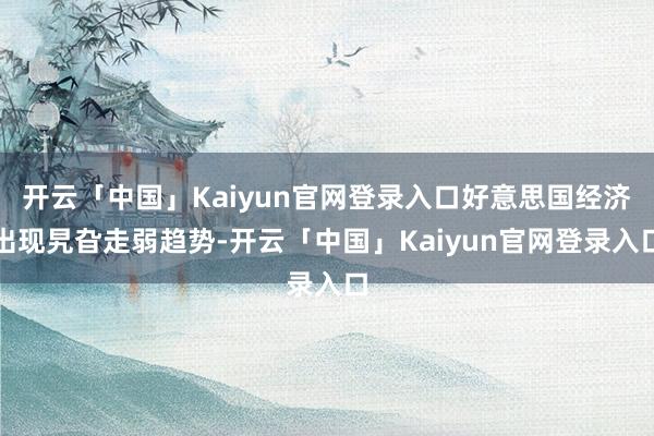 开云「中国」Kaiyun官网登录入口好意思国经济出现旯旮走弱趋势-开云「中国」Kaiyun官网登录入口