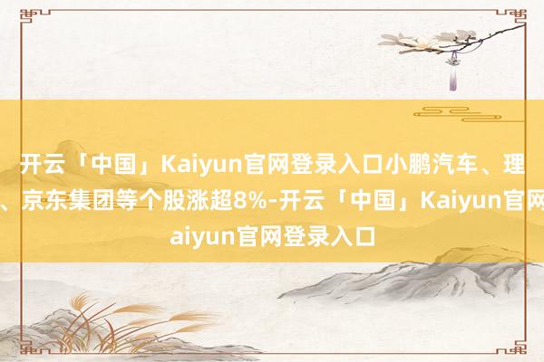 开云「中国」Kaiyun官网登录入口小鹏汽车、理念念汽车、京东集团等个股涨超8%-开云「中国」Kaiyun官网登录入口