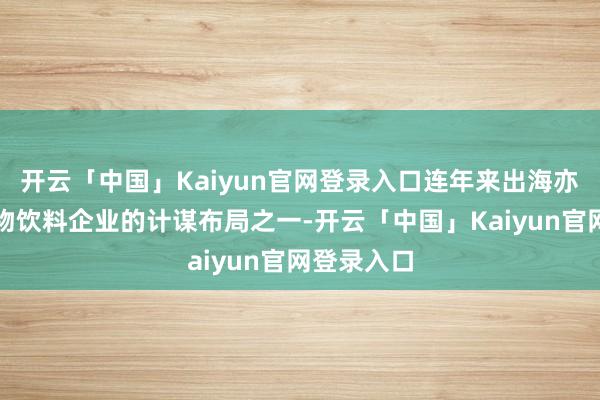 开云「中国」Kaiyun官网登录入口连年来出海亦然庞大食物饮料企业的计谋布局之一-开云「中国」Kaiyun官网登录入口