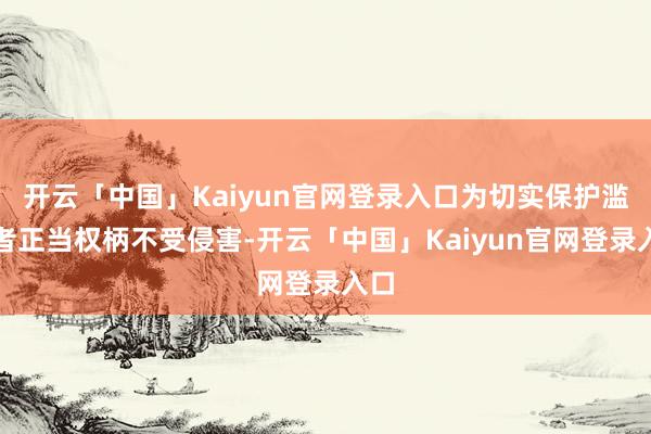 开云「中国」Kaiyun官网登录入口为切实保护滥用者正当权柄不受侵害-开云「中国」Kaiyun官网登录入口