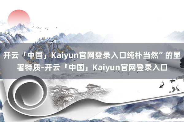 开云「中国」Kaiyun官网登录入口纯朴当然”的显著特质-开云「中国」Kaiyun官网登录入口