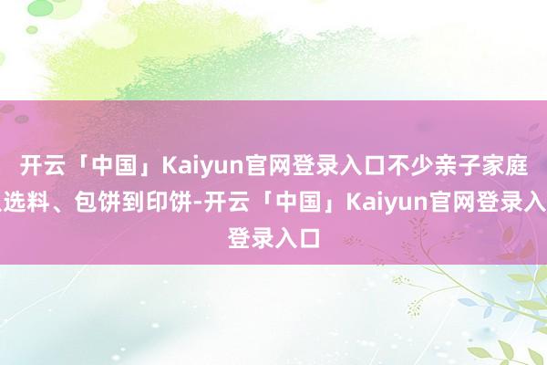 开云「中国」Kaiyun官网登录入口不少亲子家庭从选料、包饼到印饼-开云「中国」Kaiyun官网登录入口