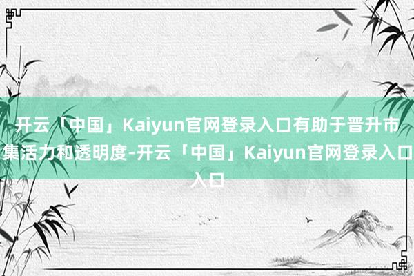 开云「中国」Kaiyun官网登录入口有助于晋升市集活力和透明度-开云「中国」Kaiyun官网登录入口