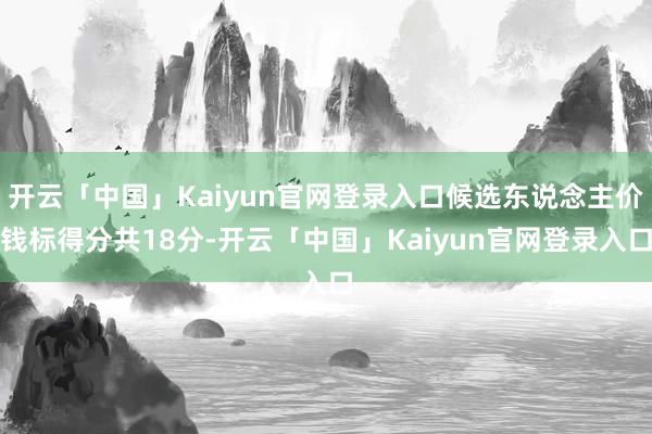 开云「中国」Kaiyun官网登录入口候选东说念主价钱标得分共18分-开云「中国」Kaiyun官网登录入口