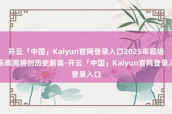 开云「中国」Kaiyun官网登录入口2025年现场音乐阛阓将创历史新高-开云「中国」Kaiyun官网登录入口