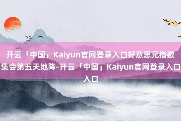 开云「中国」Kaiyun官网登录入口好意思元指数集会第五天地降-开云「中国」Kaiyun官网登录入口