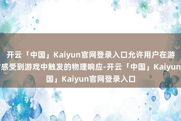 开云「中国」Kaiyun官网登录入口允许用户在游玩经由中及时感受到游戏中触发的物理响应-开云「中国」Kaiyun官网登录入口