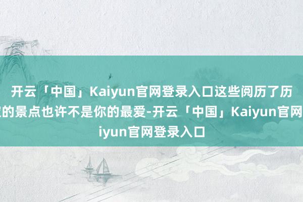 开云「中国」Kaiyun官网登录入口这些阅历了历史千里淀的景点也许不是你的最爱-开云「中国」Kaiyun官网登录入口