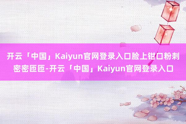 开云「中国」Kaiyun官网登录入口脸上钳口粉刺密密匝匝-开云「中国」Kaiyun官网登录入口