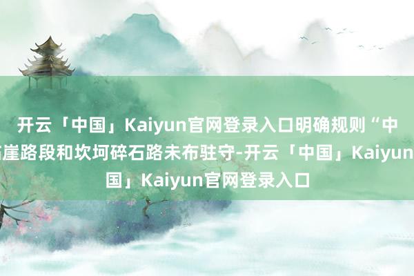 开云「中国」Kaiyun官网登录入口明确规则“中虎跳峡部分临崖路段和坎坷碎石路未布驻守-开云「中国」Kaiyun官网登录入口