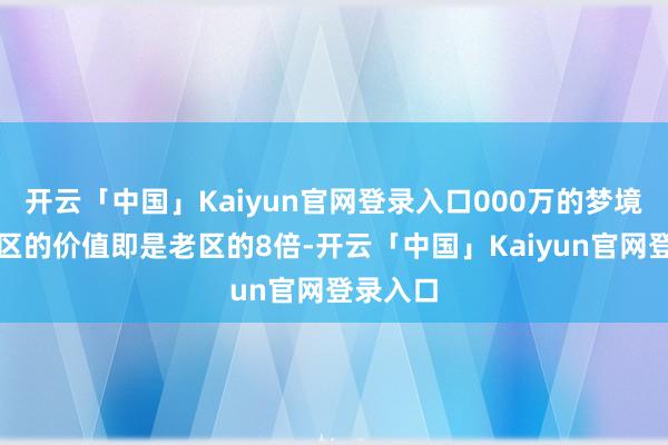 开云「中国」Kaiyun官网登录入口000万的梦境币在新区的价值即是老区的8倍-开云「中国」Kaiyun官网登录入口