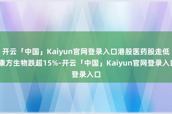 开云「中国」Kaiyun官网登录入口港股医药股走低 康方生物跌超15%-开云「中国」Kaiyun官网登录入口