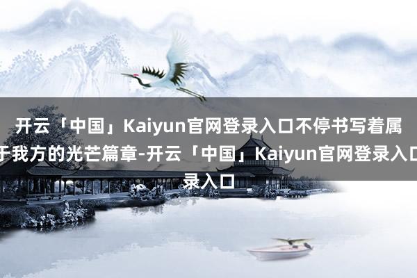开云「中国」Kaiyun官网登录入口不停书写着属于我方的光芒篇章-开云「中国」Kaiyun官网登录入口