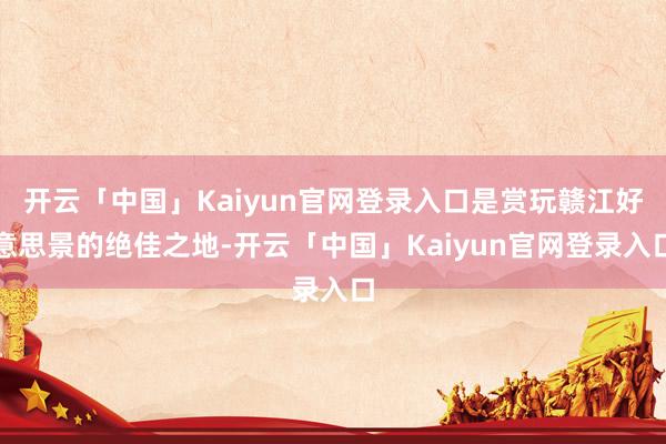 开云「中国」Kaiyun官网登录入口是赏玩赣江好意思景的绝佳之地-开云「中国」Kaiyun官网登录入口
