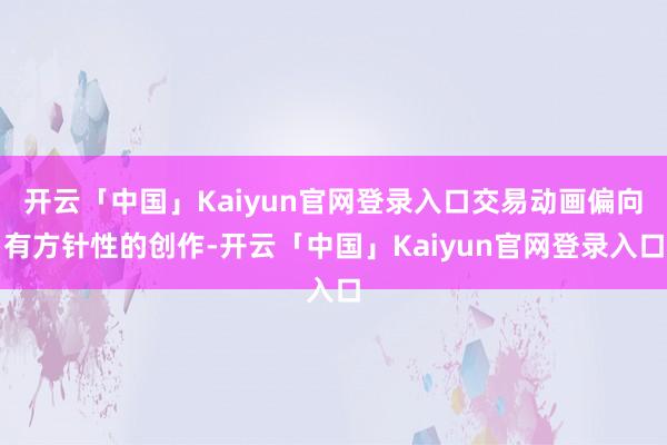 开云「中国」Kaiyun官网登录入口交易动画偏向有方针性的创作-开云「中国」Kaiyun官网登录入口