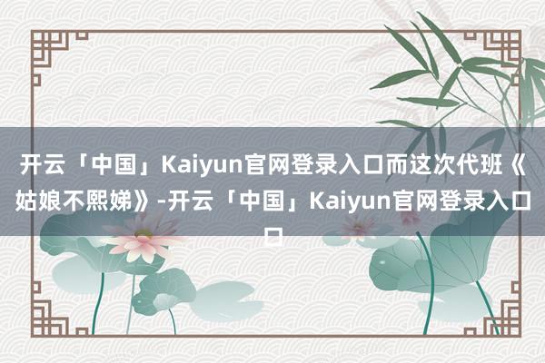 开云「中国」Kaiyun官网登录入口而这次代班《姑娘不熙娣》-开云「中国」Kaiyun官网登录入口
