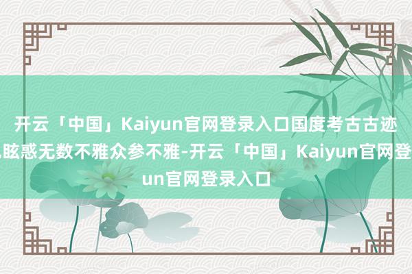 开云「中国」Kaiyun官网登录入口国度考古古迹公园也眩惑无数不雅众参不雅-开云「中国」Kaiyun官网登录入口