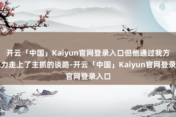 开云「中国」Kaiyun官网登录入口但他通过我方的死力走上了主抓的谈路-开云「中国」Kaiyun官网登录入口