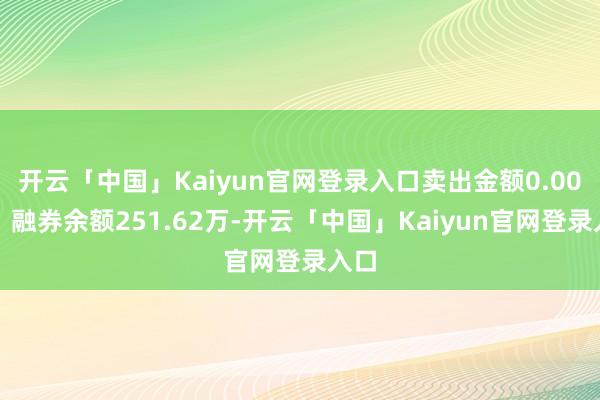 开云「中国」Kaiyun官网登录入口卖出金额0.00元；融券余额251.62万-开云「中国」Kaiyun官网登录入口
