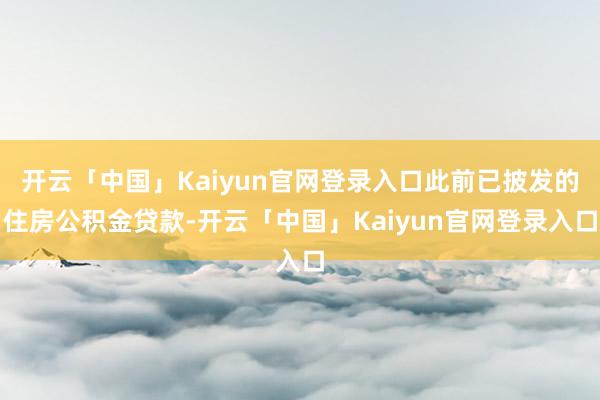 开云「中国」Kaiyun官网登录入口此前已披发的住房公积金贷款-开云「中国」Kaiyun官网登录入口