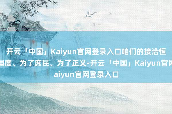 开云「中国」Kaiyun官网登录入口咱们的接洽恒久是为了国度、为了庶民、为了正义-开云「中国」Kaiyun官网登录入口