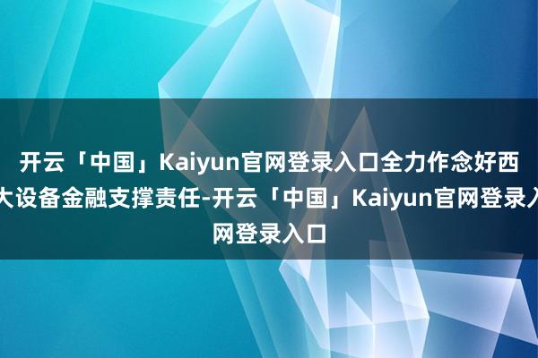 开云「中国」Kaiyun官网登录入口全力作念好西部大设备金融支撑责任-开云「中国」Kaiyun官网登录入口