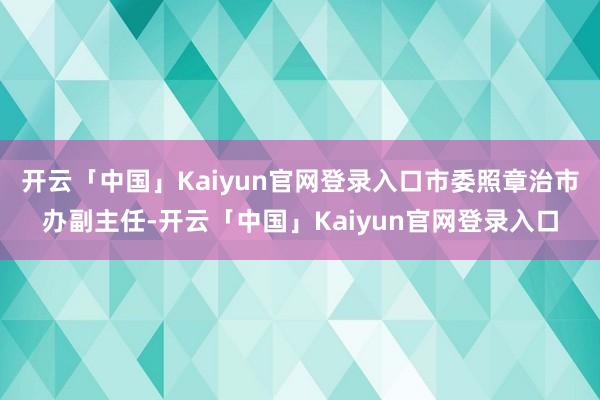 开云「中国」Kaiyun官网登录入口市委照章治市办副主任-开云「中国」Kaiyun官网登录入口